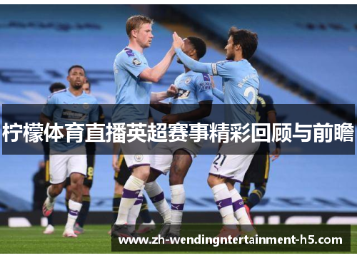 柠檬体育直播英超赛事精彩回顾与前瞻