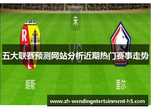 五大联赛预测网站分析近期热门赛事走势 五大联赛预测网站分析近期热门赛事走势
