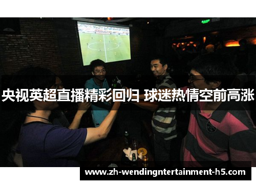 央视英超直播精彩回归 球迷热情空前高涨